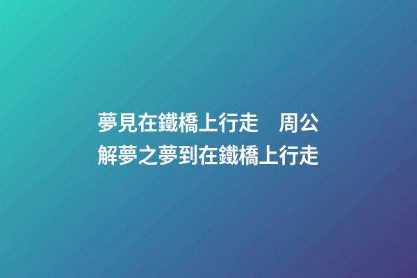 夢見在鐵橋上行走　周公解夢之夢到在鐵橋上行走